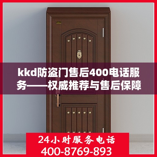 kkd防盗门售后400电话服务——权威推荐与售后保障