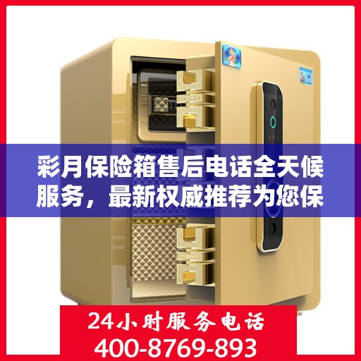 彩月保险箱售后电话全天候服务，最新权威推荐为您保驾护航