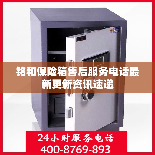 铭和保险箱售后服务电话最新更新资讯速递