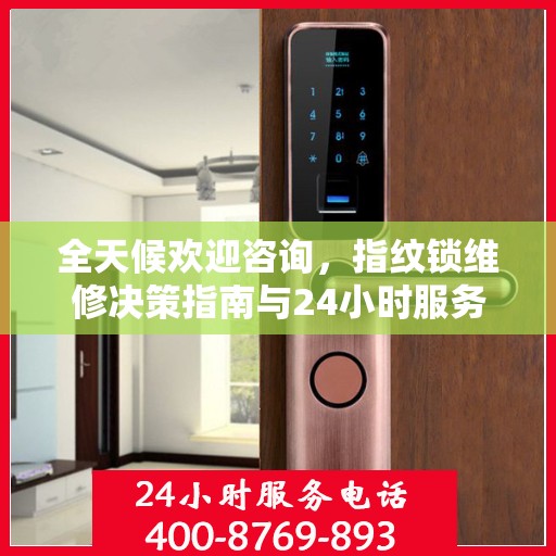 全天候欢迎咨询，指纹锁维修决策指南与24小时服务电话