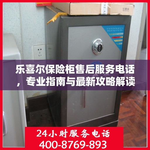 乐喜尔保险柜售后服务电话，专业指南与最新攻略解读