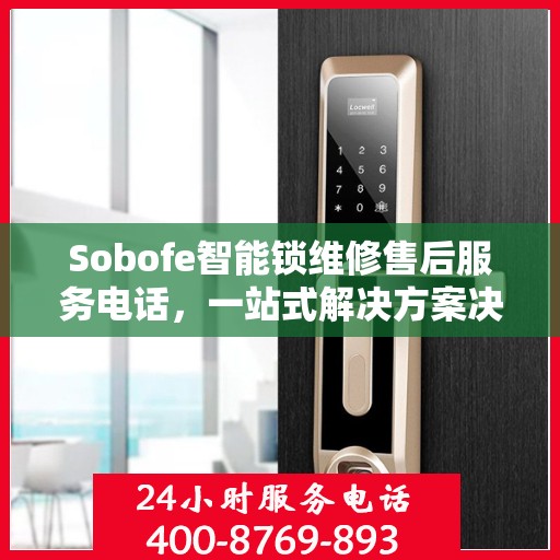 Sobofe智能锁维修售后服务电话，一站式解决方案决策指南