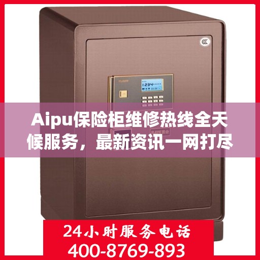 Aipu保险柜维修热线全天候服务，最新资讯一网打尽
