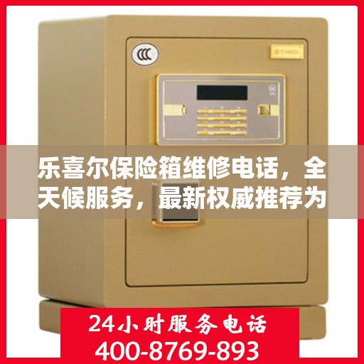 乐喜尔保险箱维修电话，全天候服务，最新权威推荐为您保驾护航