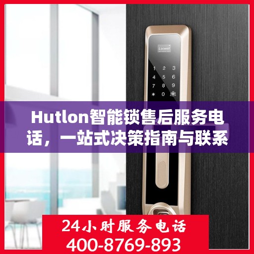 Hutlon智能锁售后服务电话，一站式决策指南与联系方式大全
