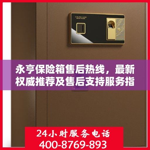永亨保险箱售后热线，最新权威推荐及售后支持服务指南