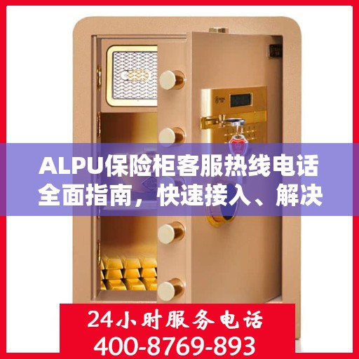 ALPU保险柜客服热线电话全面指南，快速接入、解决问题与享受服务秘籍