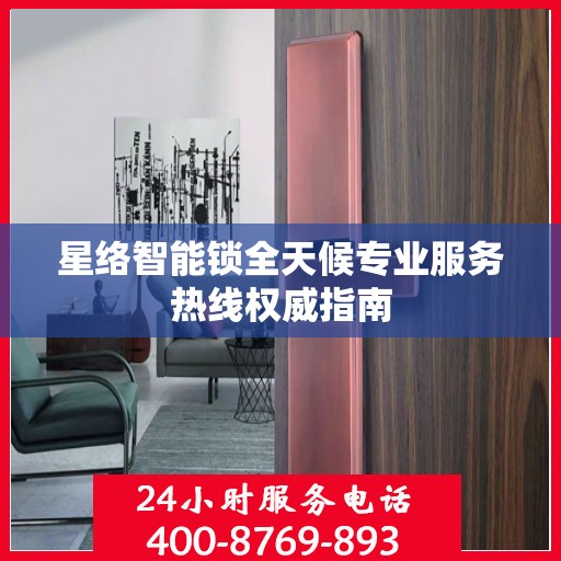 星络智能锁全天候专业服务热线权威指南