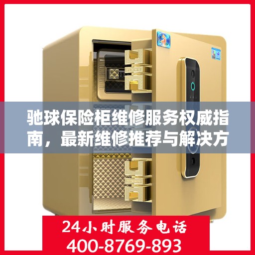驰球保险柜维修服务权威指南，最新维修推荐与解决方案