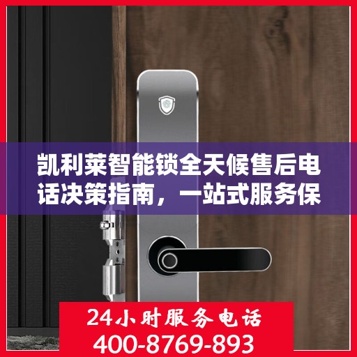 凯利莱智能锁全天候售后电话决策指南，一站式服务保障，无忧售后体验