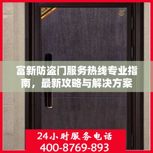 富新防盗门服务热线专业指南，最新攻略与解决方案