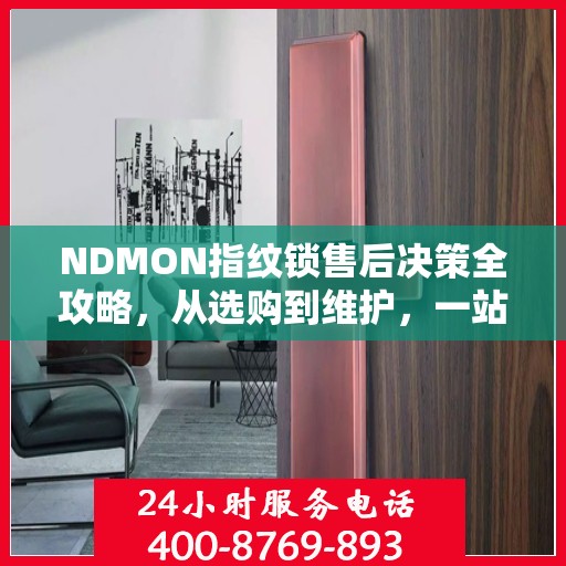 NDMON指纹锁售后决策全攻略，从选购到维护，一站式指南！