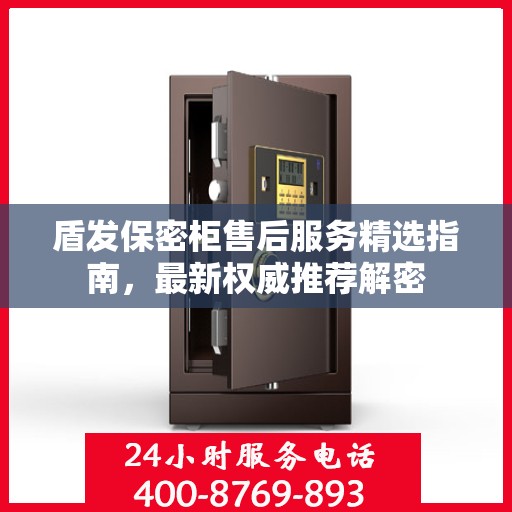 盾发保密柜售后服务精选指南，最新权威推荐解密