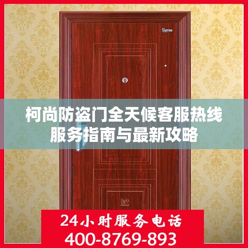 柯尚防盗门全天候客服热线服务指南与最新攻略