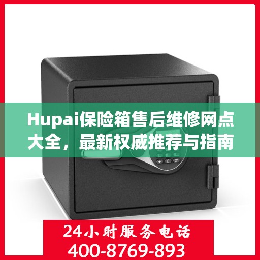 Hupai保险箱售后维修网点大全，最新权威推荐与指南