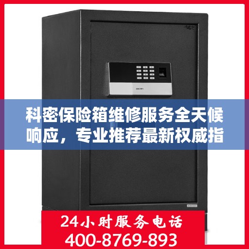 科密保险箱维修服务全天候响应，专业推荐最新权威指南