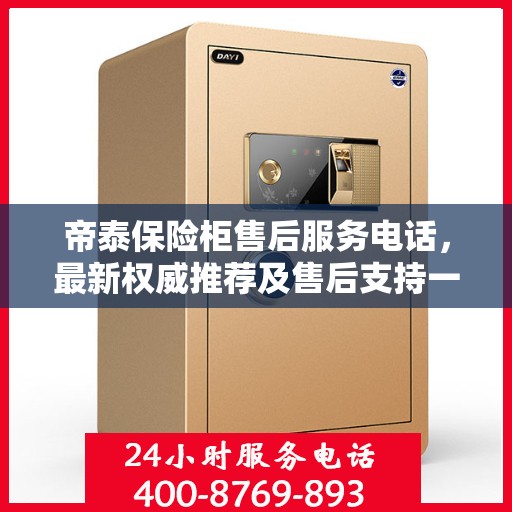 帝泰保险柜售后服务电话，最新权威推荐及售后支持一览