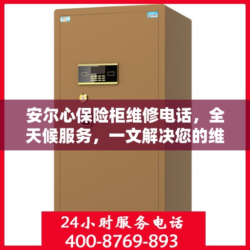 安尔心保险柜维修电话，全天候服务，一文解决您的维修需求
