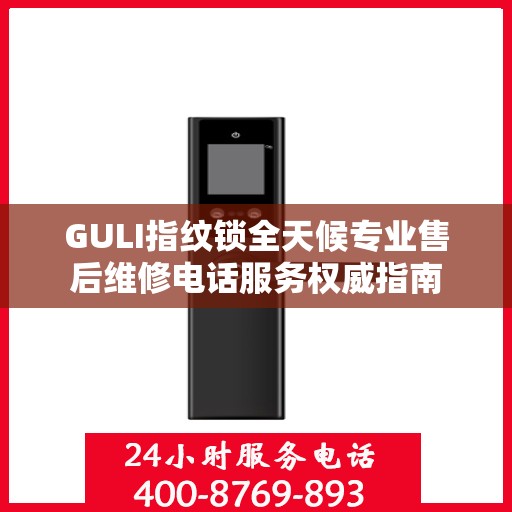GULI指纹锁全天候专业售后维修电话服务权威指南