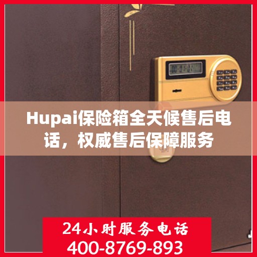 Hupai保险箱全天候售后电话，权威售后保障服务