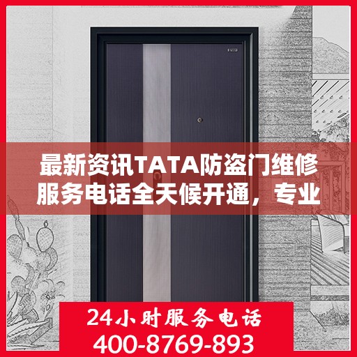 最新资讯TATA防盗门维修服务电话全天候开通，专业维修团队随时待命为您提供优质服务