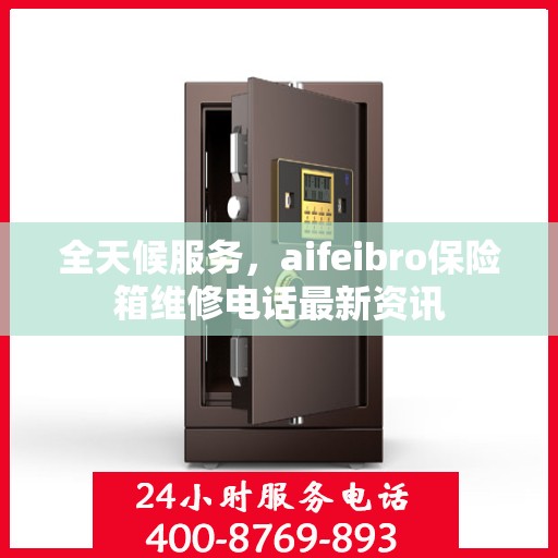 全天候服务，aifeibro保险箱维修电话最新资讯