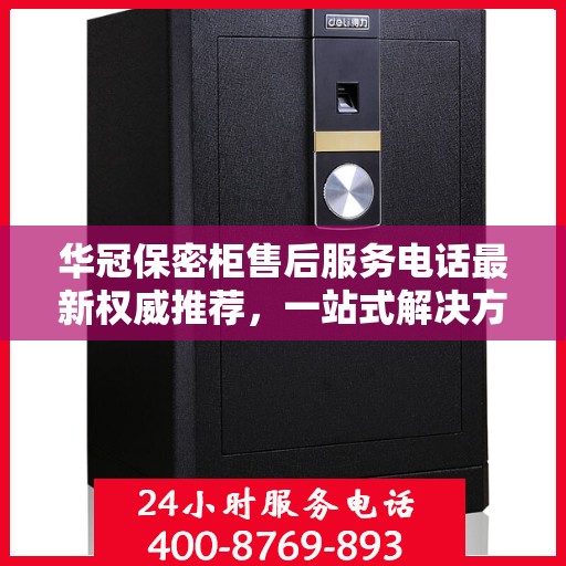 华冠保密柜售后服务电话最新权威推荐，一站式解决方案的贴心服务热线！