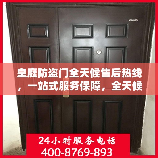 皇庭防盗门全天候售后热线，一站式服务保障，全天候守护您的安全门扉