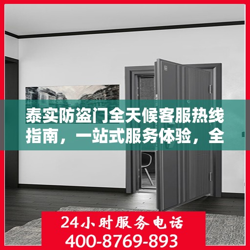 泰实防盗门全天候客服热线指南，一站式服务体验，全天候守护您的安全门