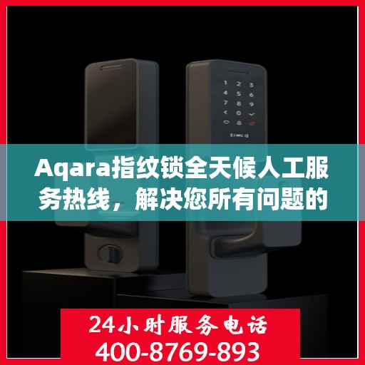Aqara指纹锁全天候人工服务热线，解决您所有问题的决策指南