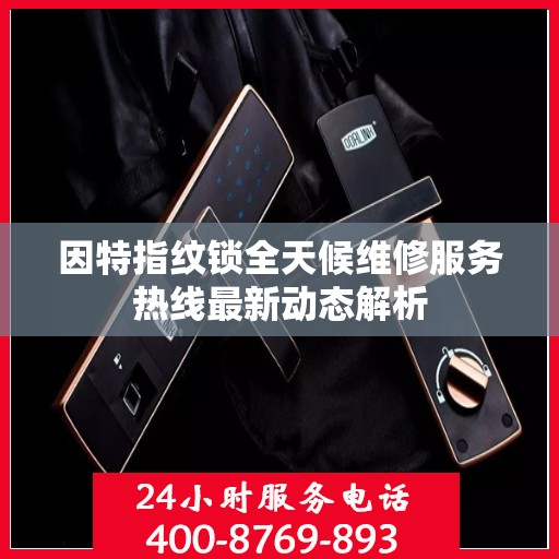 因特指纹锁全天候维修服务热线最新动态解析