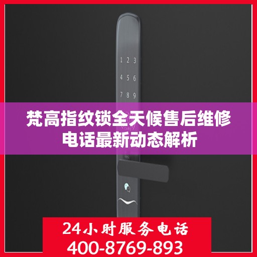 梵高指纹锁全天候售后维修电话最新动态解析