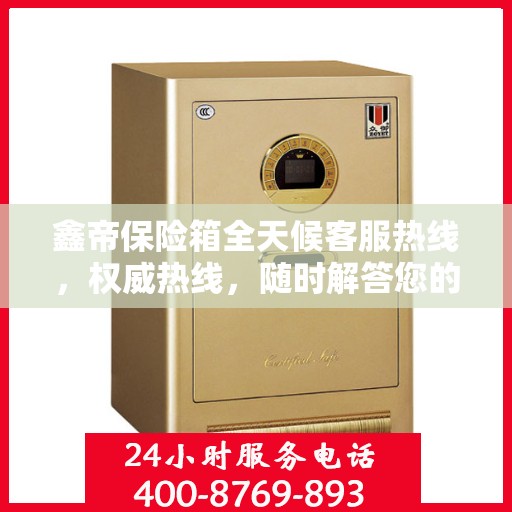 鑫帝保险箱全天候客服热线，权威热线，随时解答您的疑问