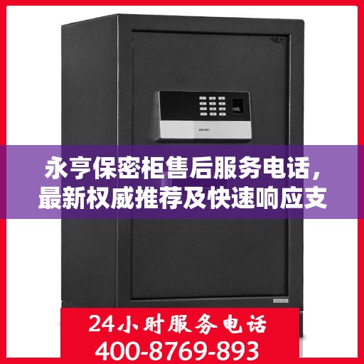 永亨保密柜售后服务电话，最新权威推荐及快速响应支持