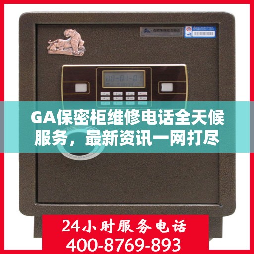 GA保密柜维修电话全天候服务，最新资讯一网打尽