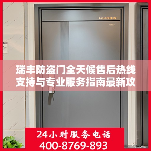 瑞丰防盗门全天候售后热线支持与专业服务指南最新攻略