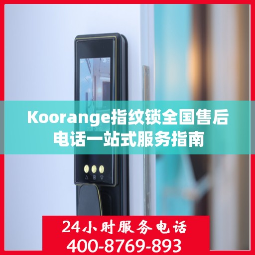 Koorange指纹锁全国售后电话一站式服务指南