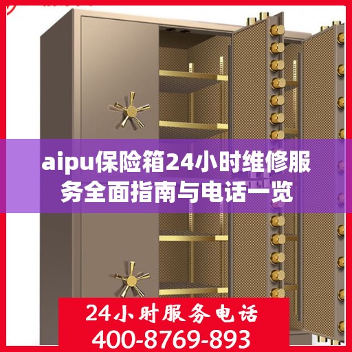 aipu保险箱24小时维修服务全面指南与电话一览