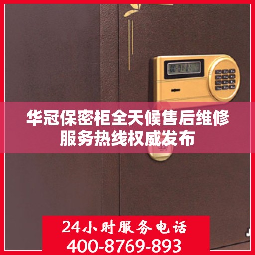华冠保密柜全天候售后维修服务热线权威发布