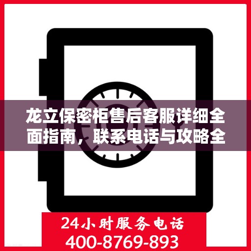 龙立保密柜售后客服详细全面指南，联系电话与攻略全解析