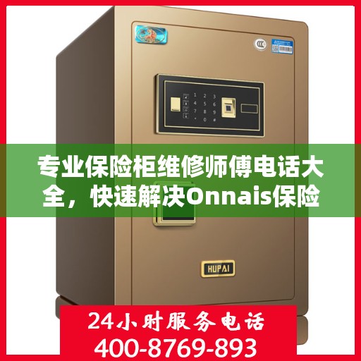 专业保险柜维修师傅电话大全，快速解决Onnais保险柜疑难杂症
