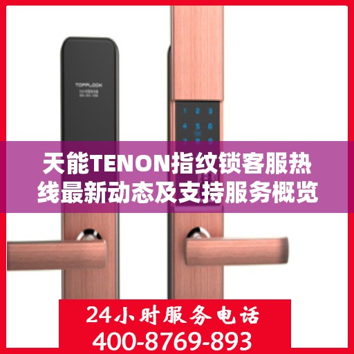 天能TENON指纹锁客服热线最新动态及支持服务概览