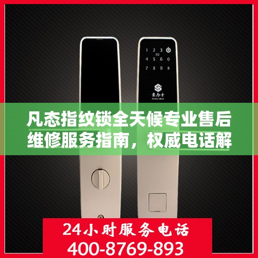 凡态指纹锁全天候专业售后维修服务指南，权威电话解析