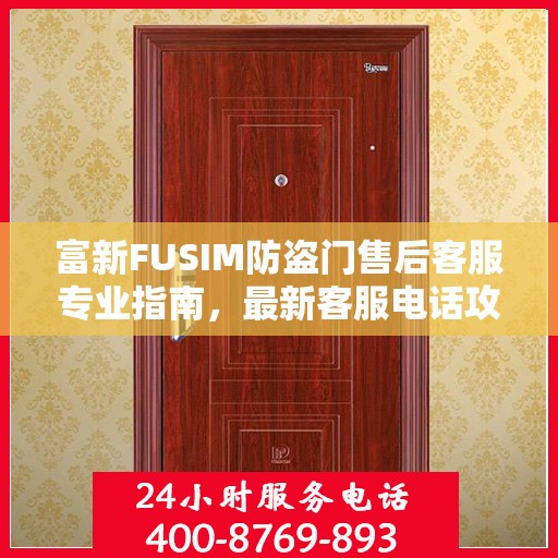 富新FUSIM防盗门售后客服专业指南，最新客服电话攻略