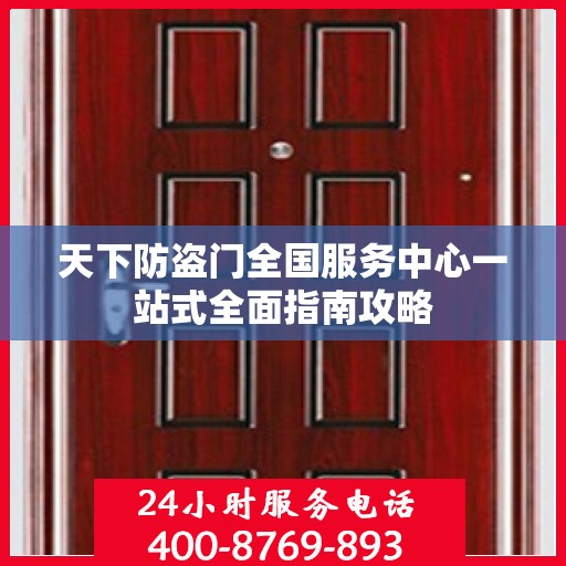 天下防盗门全国服务中心一站式全面指南攻略
