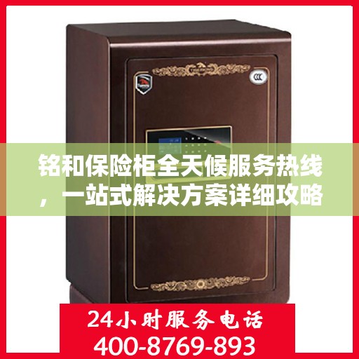 铭和保险柜全天候服务热线，一站式解决方案详细攻略