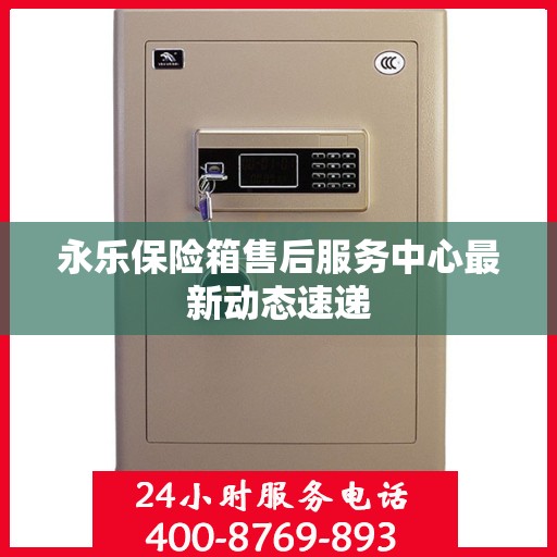 永乐保险箱售后服务中心最新动态速递
