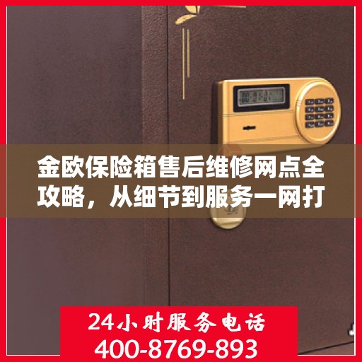 金欧保险箱售后维修网点全攻略，从细节到服务一网打尽