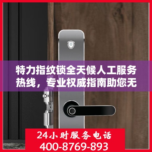 特力指纹锁全天候人工服务热线，专业权威指南助您无忧使用