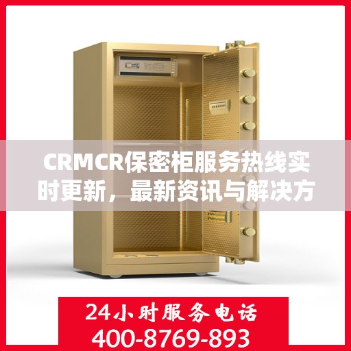 CRMCR保密柜服务热线实时更新，最新资讯与解决方案